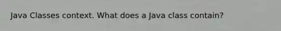 Java Classes context. What does a Java class contain?