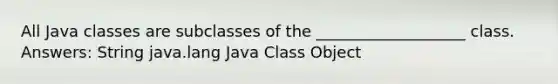 All Java classes are subclasses of the ___________________ class. Answers: String java.lang Java Class Object