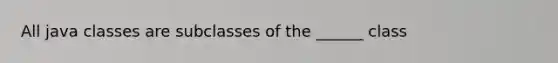 All java classes are subclasses of the ______ class