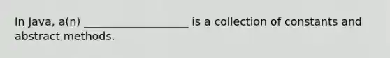 In Java, a(n) ___________________ is a collection of constants and abstract methods.