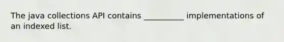 The java collections API contains __________ implementations of an indexed list.