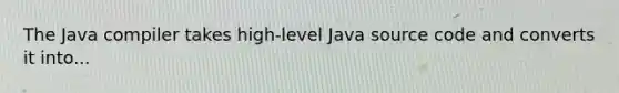 The Java compiler takes high-level Java source code and converts it into...