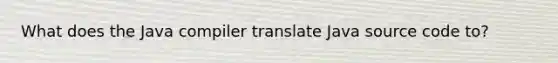 What does the Java compiler translate Java source code to?