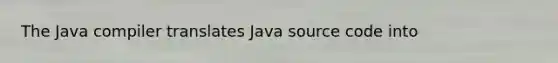 The Java compiler translates Java source code into