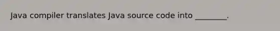 Java compiler translates Java source code into ________.