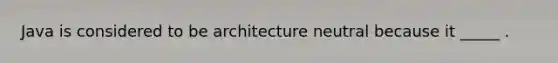 Java is considered to be architecture neutral because it _____ .