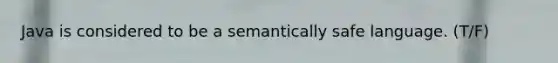 Java is considered to be a semantically safe language. (T/F)