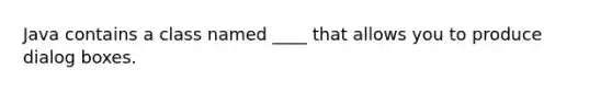 Java contains a class named ____ that allows you to produce dialog boxes.