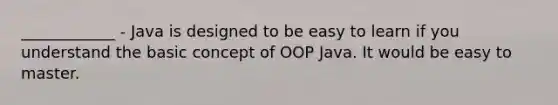 ____________ - Java is designed to be easy to learn if you understand the basic concept of OOP Java. It would be easy to master.