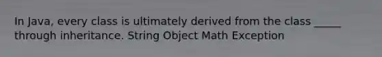 In Java, every class is ultimately derived from the class _____ through inheritance. String Object Math Exception