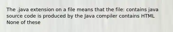 The .java extension on a file means that the file: contains java source code is produced by the Java compiler contains HTML None of these