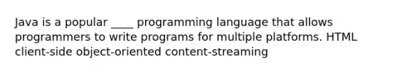 Java is a popular ____ programming language that allows programmers to write programs for multiple platforms. HTML client-side object-oriented content-streaming