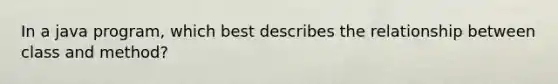 In a java program, which best describes the relationship between class and method?