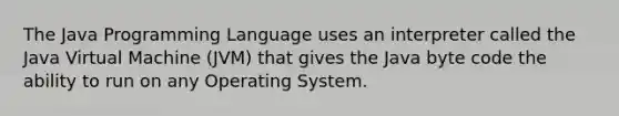 The Java Programming Language uses an interpreter called the Java Virtual Machine (JVM) that gives the Java byte code the ability to run on any Operating System.