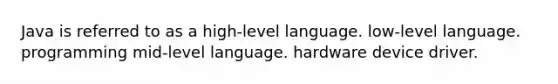 Java is referred to as a high-level language. low-level language. programming mid-level language. hardware device driver.