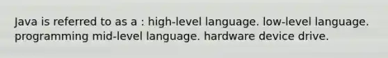 Java is referred to as a : high-level language. low-level language. programming mid-level language. hardware device drive.