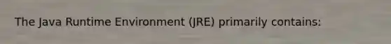 The Java Runtime Environment (JRE) primarily contains: