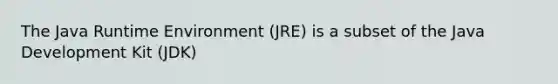 The Java Runtime Environment (JRE) is a subset of the Java Development Kit (JDK)