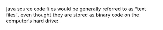 Java source code files would be generally referred to as "text files", even thought they are stored as binary code on the computer's hard drive: