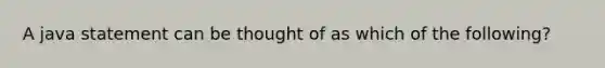 A java statement can be thought of as which of the following?