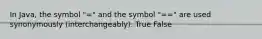 In Java, the symbol "=" and the symbol "==" are used synonymously (interchangeably). True False