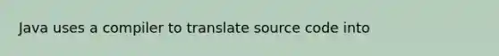 Java uses a compiler to translate source code into