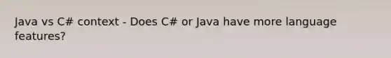 Java vs C# context - Does C# or Java have more language features?