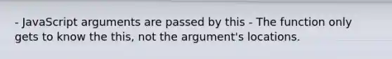 - JavaScript arguments are passed by this - The function only gets to know the this, not the argument's locations.