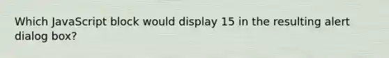 Which JavaScript block would display 15 in the resulting alert dialog box?