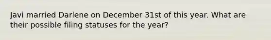 Javi married Darlene on December 31st of this year. What are their possible filing statuses for the year?