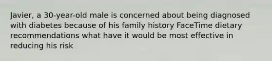 Javier, a 30-year-old male is concerned about being diagnosed with diabetes because of his family history FaceTime dietary recommendations what have it would be most effective in reducing his risk