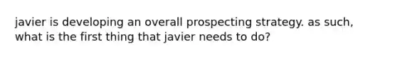 javier is developing an overall prospecting strategy. as such, what is the first thing that javier needs to do?