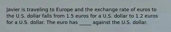 Javier is traveling to Europe and the exchange rate of euros to the U.S. dollar falls from 1.5 euros for a U.S. dollar to 1.2 euros for a U.S. dollar. The euro has _____ against the U.S. dollar.