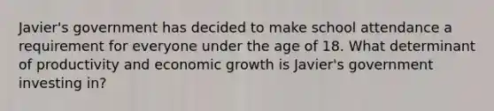 Javier's government has decided to make school attendance a requirement for everyone under the age of 18. What determinant of productivity and economic growth is Javier's government investing in?