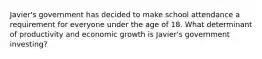 Javier's government has decided to make school attendance a requirement for everyone under the age of 18. What determinant of productivity and economic growth is Javier's government investing?