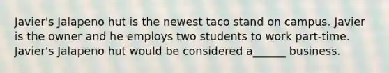 Javier's Jalapeno hut is the newest taco stand on campus. Javier is the owner and he employs two students to work part-time. Javier's Jalapeno hut would be considered a______ business.