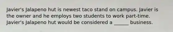 Javier's Jalapeno hut is newest taco stand on campus. Javier is the owner and he employs two students to work part-time. Javier's Jalapeno hut would be considered a ______ business.