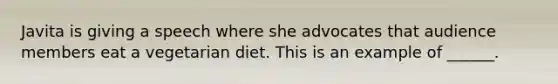 Javita is giving a speech where she advocates that audience members eat a vegetarian diet. This is an example of ______.