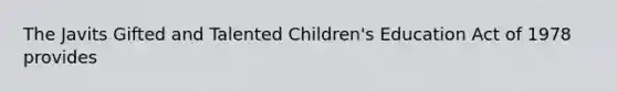 The Javits Gifted and Talented Children's Education Act of 1978 provides