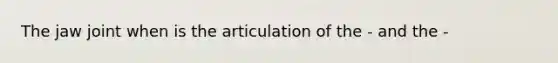 The jaw joint when is the articulation of the - and the -