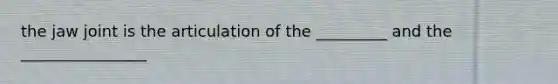 the jaw joint is the articulation of the _________ and the ________________