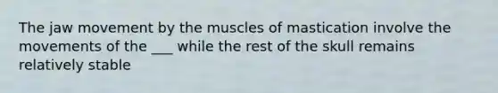 The jaw movement by the muscles of mastication involve the movements of the ___ while the rest of the skull remains relatively stable