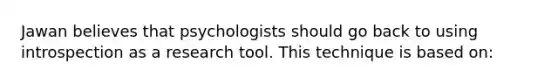 Jawan believes that psychologists should go back to using introspection as a research tool. This technique is based on: