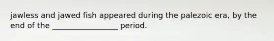 jawless and jawed fish appeared during the palezoic era, by the end of the _________________ period.
