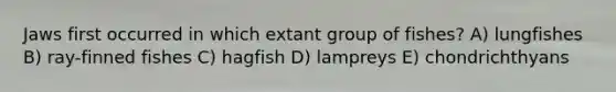 Jaws first occurred in which extant group of fishes? A) lungfishes B) ray-finned fishes C) hagfish D) lampreys E) chondrichthyans
