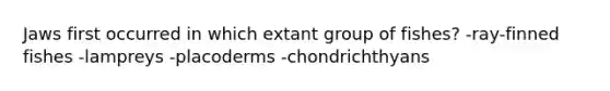 Jaws first occurred in which extant group of fishes? -ray-finned fishes -lampreys -placoderms -chondrichthyans