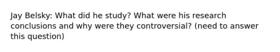 Jay Belsky: What did he study? What were his research conclusions and why were they controversial? (need to answer this question)