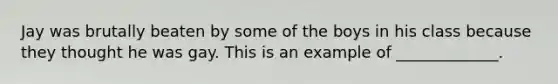 Jay was brutally beaten by some of the boys in his class because they thought he was gay. This is an example of _____________.