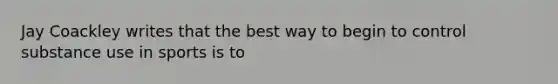 Jay Coackley writes that the best way to begin to control substance use in sports is to