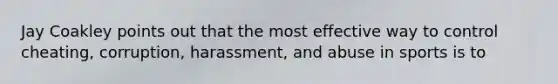 Jay Coakley points out that the most effective way to control cheating, corruption, harassment, and abuse in sports is to